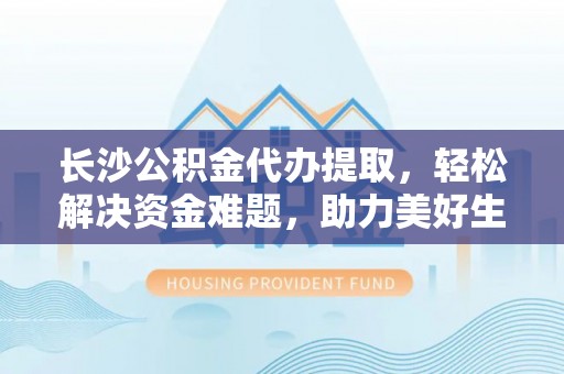 印江长沙公积金代办提取，轻松解决资金难题，助力美好生活