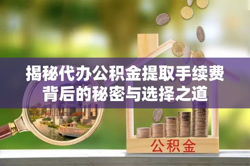 印江揭秘代办公积金提取手续费背后的秘密与选择之道