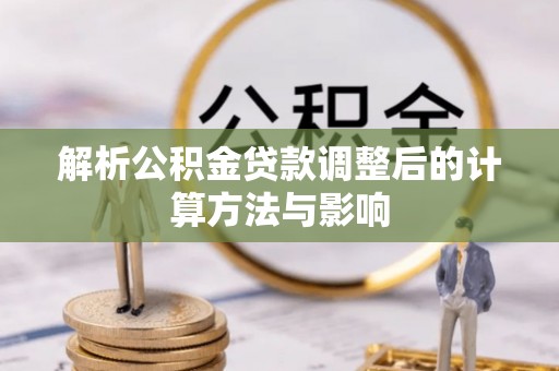 印江解析公积金贷款调整后的计算方法与影响