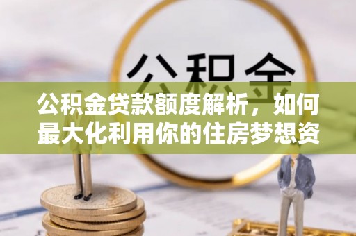 印江公积金贷款额度解析，如何最大化利用你的住房梦想资金