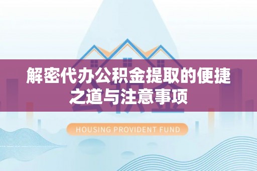 印江解密代办公积金提取的便捷之道与注意事项