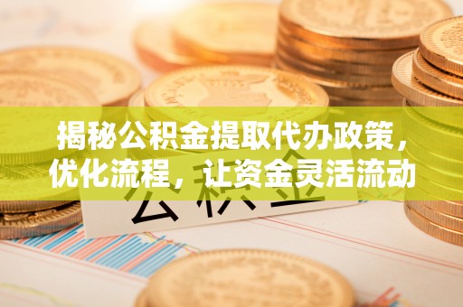 印江揭秘公积金提取代办政策，优化流程，让资金灵活流动