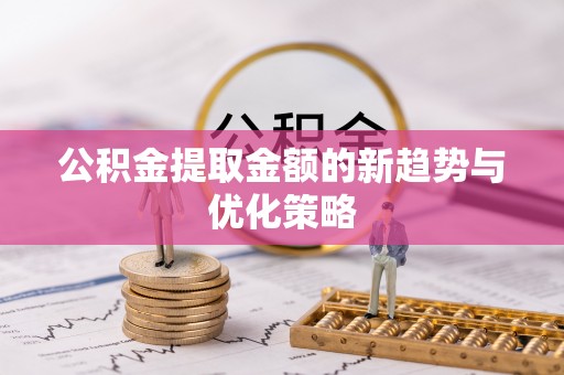 印江公积金提取金额的新趋势与优化策略