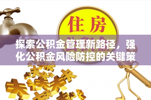 印江探索公积金管理新路径，强化公积金风险防控的关键策略