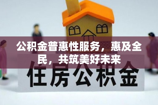 印江公积金普惠性服务，惠及全民，共筑美好未来