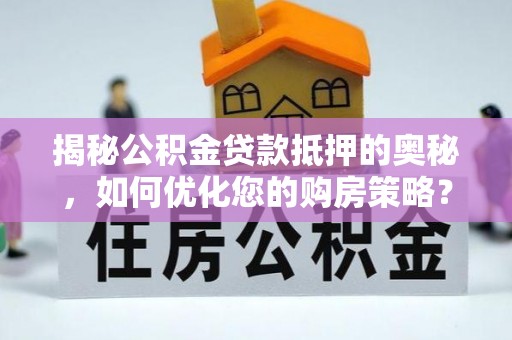 印江揭秘公积金贷款抵押的奥秘，如何优化您的购房策略？