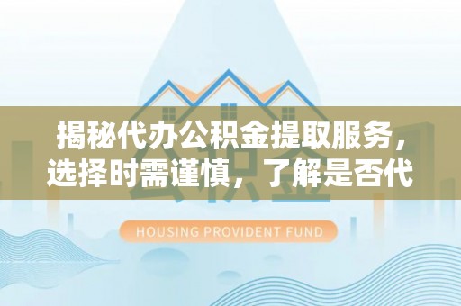 印江揭秘代办公积金提取服务，选择时需谨慎，了解是否代办公积金提取可靠吗？