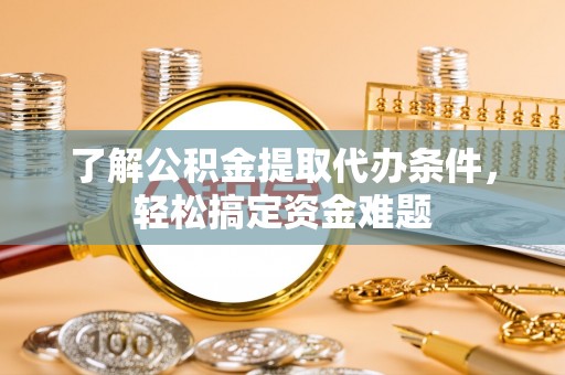 印江了解公积金提取代办条件，轻松搞定资金难题