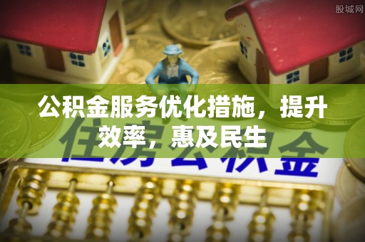 印江公积金服务优化措施，提升效率，惠及民生