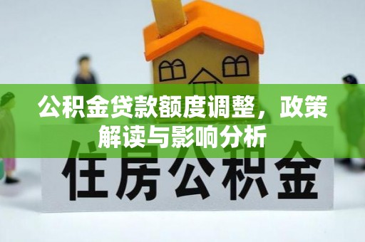 印江公积金贷款额度调整，政策解读与影响分析