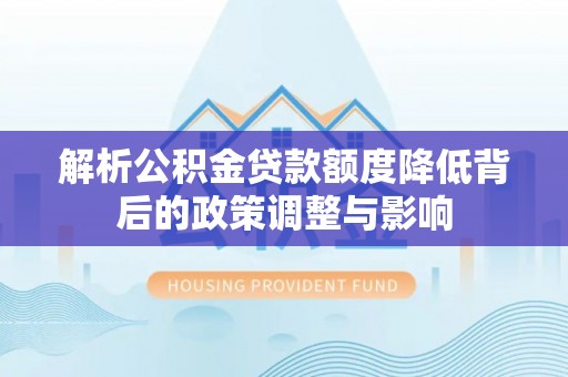 印江解析公积金贷款额度降低背后的政策调整与影响