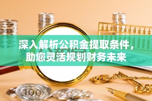 印江深入解析公积金提取条件，助您灵活规划财务未来