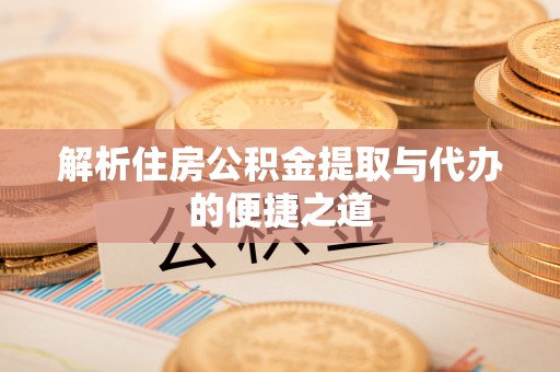 印江解析住房公积金提取与代办的便捷之道
