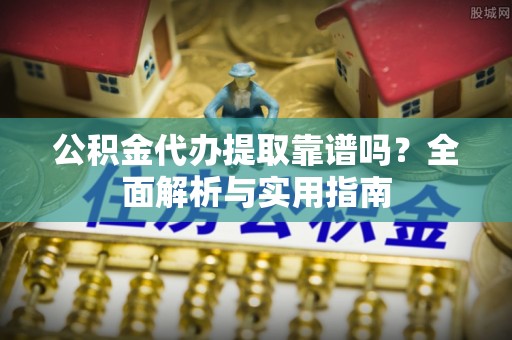 印江公积金代办提取靠谱吗？全面解析与实用指南