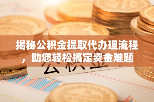 印江揭秘公积金提取代办理流程，助您轻松搞定资金难题