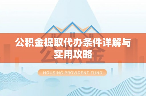 印江公积金提取代办条件详解与实用攻略
