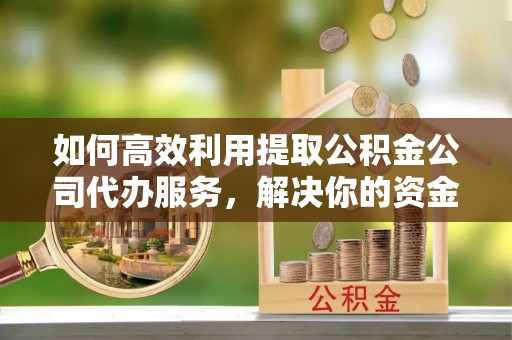 印江如何高效利用提取公积金公司代办服务，解决你的资金难题