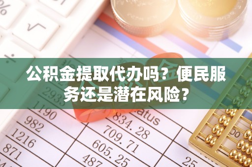 印江公积金提取代办吗？便民服务还是潜在风险？