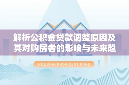 印江解析公积金贷款调整原因及其对购房者的影响与未来趋势