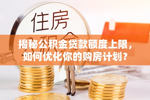印江揭秘公积金贷款额度上限，如何优化你的购房计划？