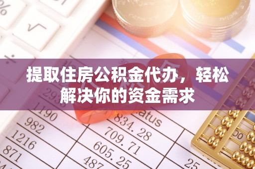印江提取住房公积金代办，轻松解决你的资金需求