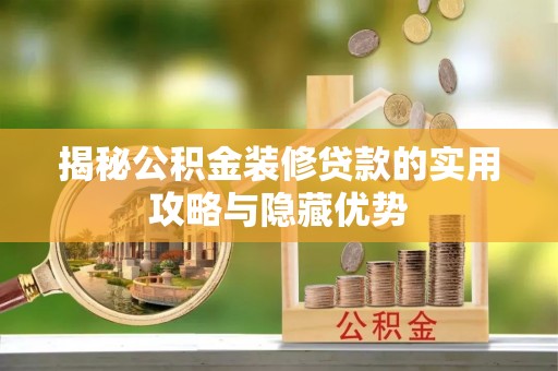 印江揭秘公积金装修贷款的实用攻略与隐藏优势