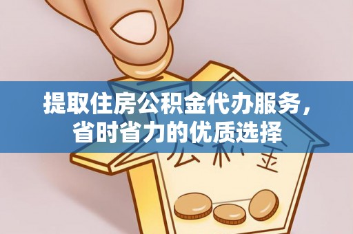 印江提取住房公积金代办服务，省时省力的优质选择