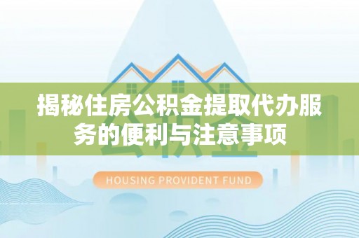 印江揭秘住房公积金提取代办服务的便利与注意事项