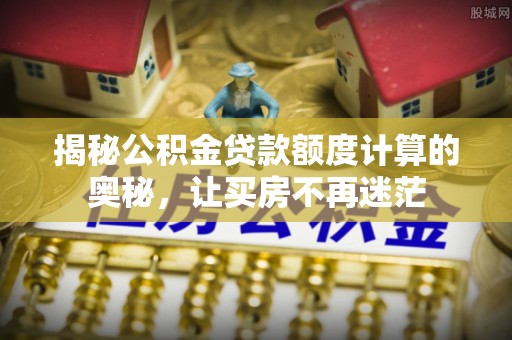 印江揭秘公积金贷款额度计算的奥秘，让买房不再迷茫