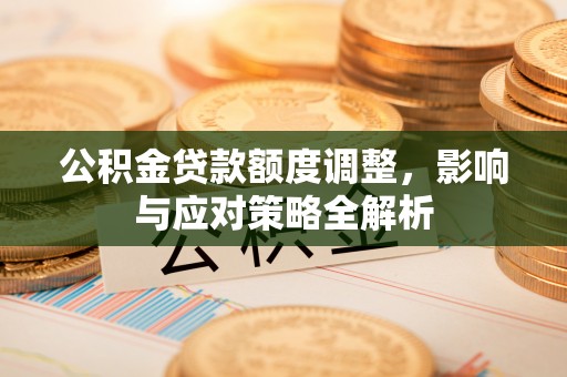 印江公积金贷款额度调整，影响与应对策略全解析