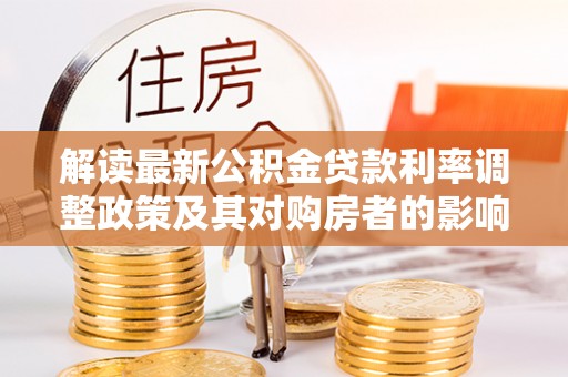 印江解读最新公积金贷款利率调整政策及其对购房者的影响
