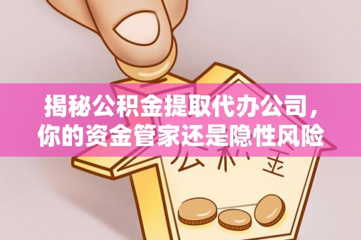印江揭秘公积金提取代办公司，你的资金管家还是隐性风险？