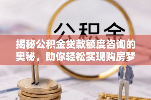 印江揭秘公积金贷款额度咨询的奥秘，助你轻松实现购房梦想