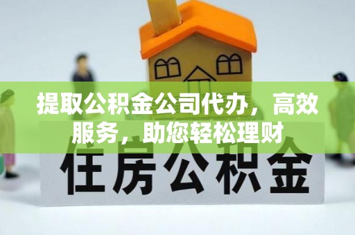 印江提取公积金公司代办，高效服务，助您轻松理财