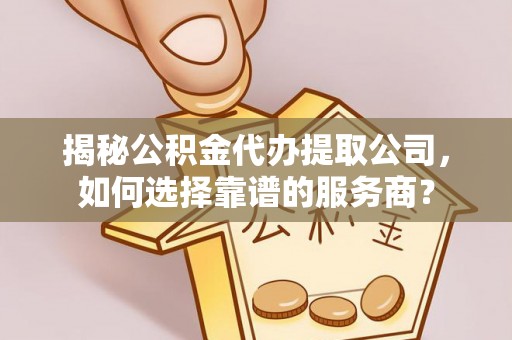 印江揭秘公积金代办提取公司，如何选择靠谱的服务商？