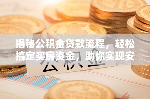 印江揭秘公积金贷款流程，轻松搞定买房资金，助你实现安居梦想