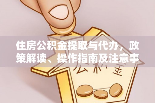 印江住房公积金提取与代办，政策解读、操作指南及注意事项