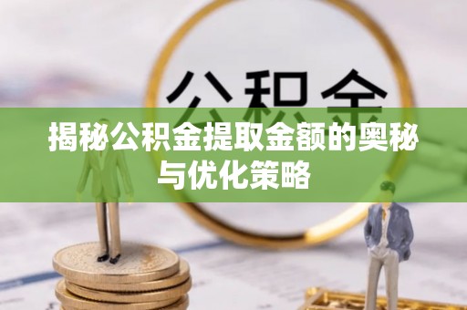印江揭秘公积金提取金额的奥秘与优化策略