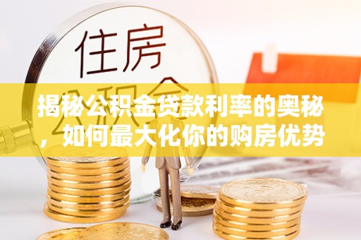 印江揭秘公积金贷款利率的奥秘，如何最大化你的购房优势