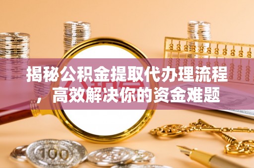 印江揭秘公积金提取代办理流程，高效解决你的资金难题