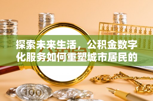 印江探索未来生活，公积金数字化服务如何重塑城市居民的便利体验