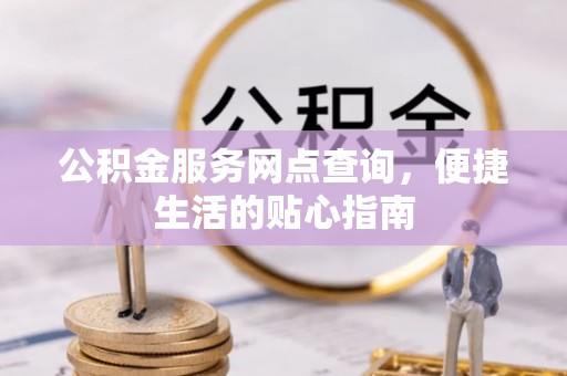 印江公积金服务网点查询，便捷生活的贴心指南