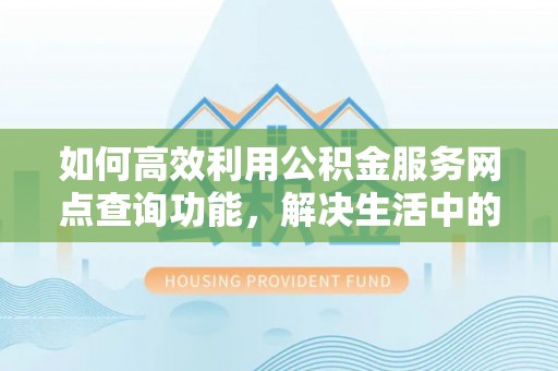 印江如何高效利用公积金服务网点查询功能，解决生活中的资金难题