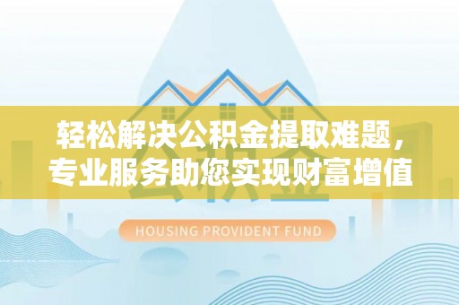 印江轻松解决公积金提取难题，专业服务助您实现财富增值——代办公积金提取