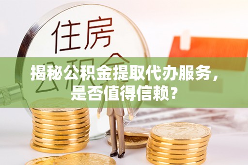印江揭秘公积金提取代办服务，是否值得信赖？
