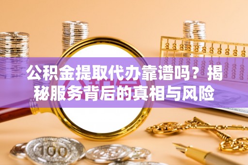 印江公积金提取代办靠谱吗？揭秘服务背后的真相与风险
