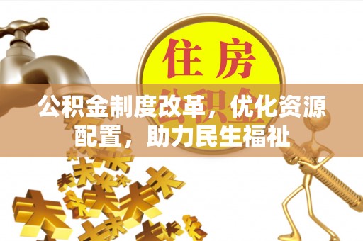 印江公积金制度改革，优化资源配置，助力民生福祉
