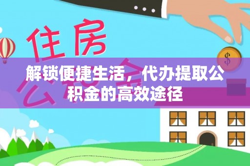 印江解锁便捷生活，代办提取公积金的高效途径