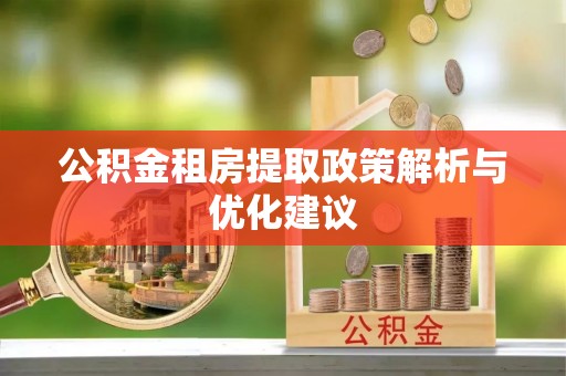 印江公积金租房提取政策解析与优化建议
