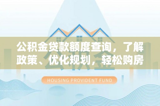印江公积金贷款额度查询，了解政策、优化规划，轻松购房不是梦